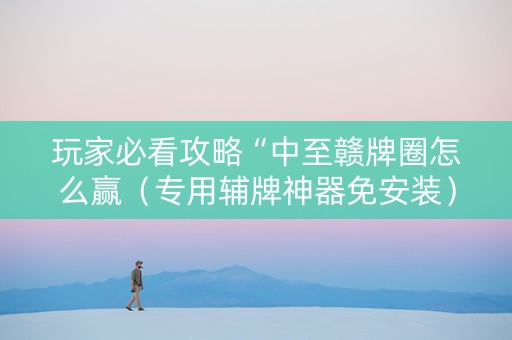 玩家必看攻略“中至赣牌圈怎么赢（专用辅牌神器免安装）
