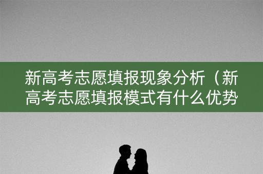 新高考志愿填报现象分析（新高考志愿填报模式有什么优势）