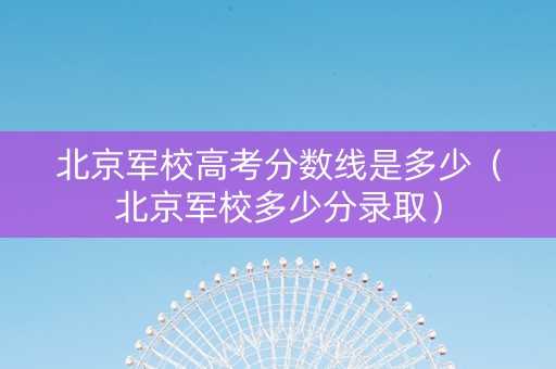 北京军校高考分数线是多少（北京军校多少分录取）