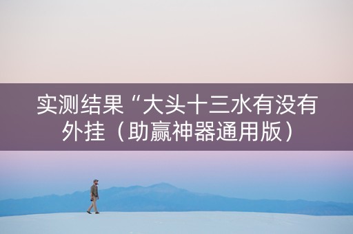实测结果“大头十三水有没有外挂（助赢神器通用版）