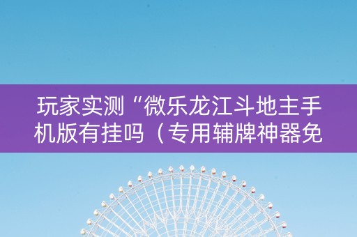 玩家实测“微乐龙江斗地主手机版有挂吗（专用辅牌神器免安装）