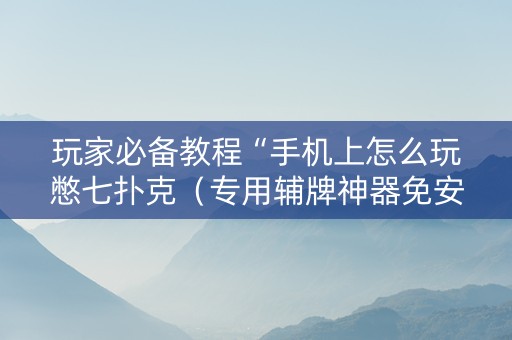 玩家必备教程“手机上怎么玩憋七扑克（专用辅牌神器免安装）
