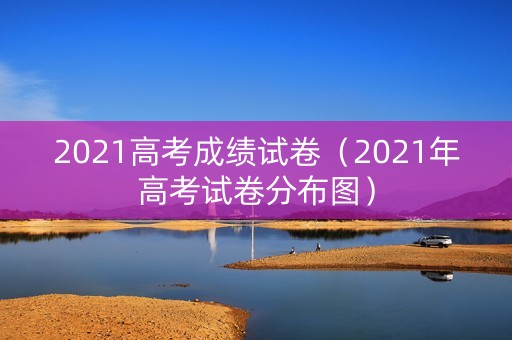 2021高考成绩试卷（2021年高考试卷分布图）