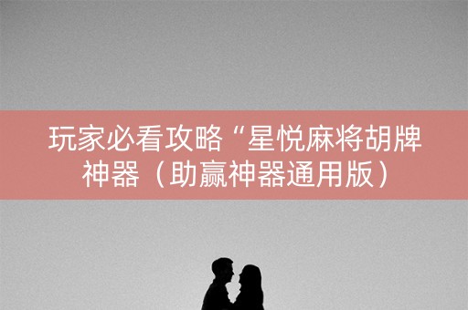 玩家必看攻略“星悦麻将胡牌神器（助赢神器通用版）