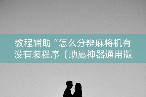 教程辅助“怎么分辨麻将机有没有装程序（助赢神器通用版）