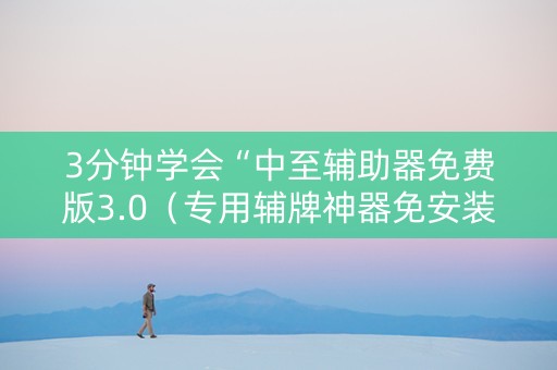3分钟学会“中至辅助器免费版3.0（专用辅牌神器免安装）
