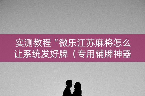 实测教程“微乐江苏麻将怎么让系统发好牌（专用辅牌神器免安装）