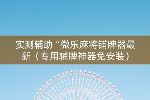 实测辅助“微乐麻将铺牌器最新（专用辅牌神器免安装）