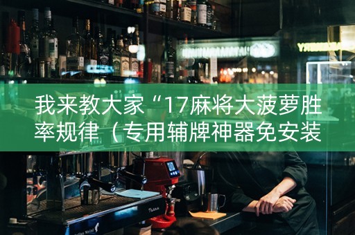 我来教大家“17麻将大菠萝胜率规律（专用辅牌神器免安装）