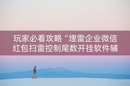 玩家必看攻略“埋雷企业微信红包扫雷控制尾数开挂软件辅助器”（详细透视教程）-哔哩哔哩