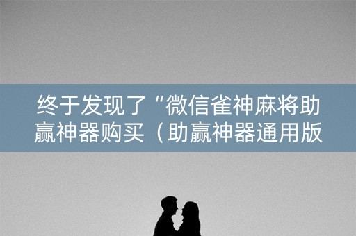终于发现了“微信雀神麻将助赢神器购买（助赢神器通用版）