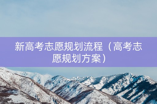 新高考志愿规划流程（高考志愿规划方案）