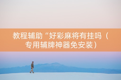 教程辅助“好彩麻将有挂吗（专用辅牌神器免安装）
