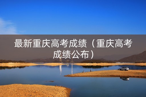 最新重庆高考成绩（重庆高考成绩公布）