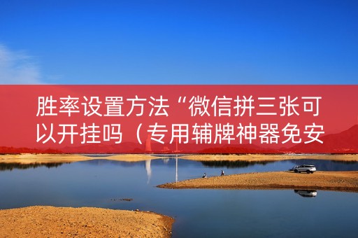 胜率设置方法“微信拼三张可以开挂吗（专用辅牌神器免安装）