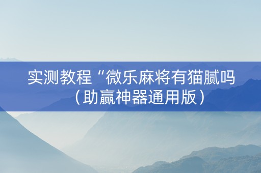 实测教程“微乐麻将有猫腻吗（助赢神器通用版）