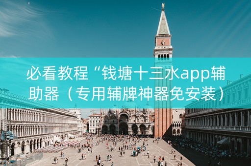 必看教程“钱塘十三水app辅助器（专用辅牌神器免安装）