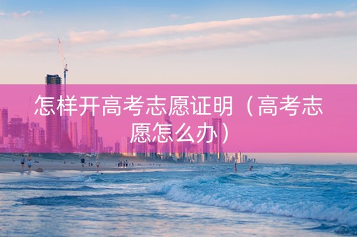 怎样开高考志愿证明（高考志愿怎么办）