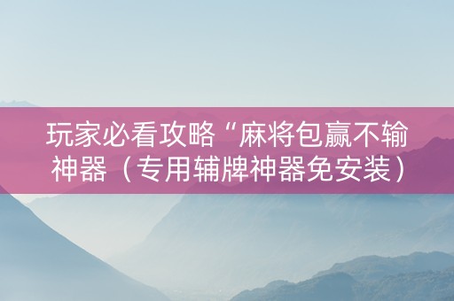 玩家必看攻略“麻将包赢不输神器（专用辅牌神器免安装）