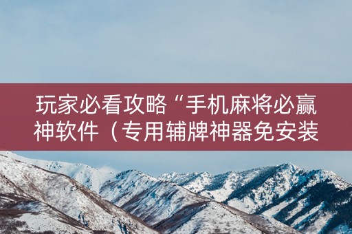玩家必看攻略“手机麻将必赢神软件（专用辅牌神器免安装）