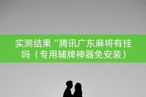 实测结果“腾讯广东麻将有挂吗（专用辅牌神器免安装）