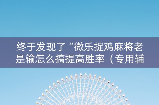 终于发现了“微乐捉鸡麻将老是输怎么搞提高胜率（专用辅牌神器免安装）