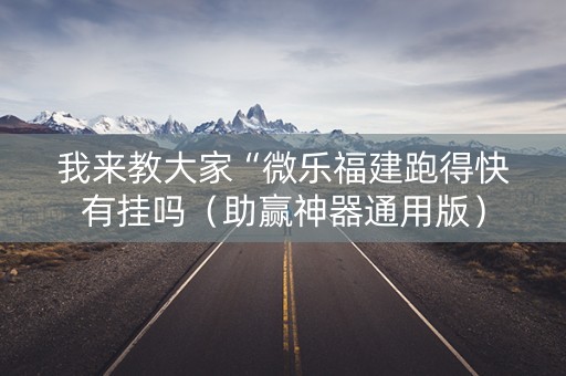 我来教大家“微乐福建跑得快有挂吗（助赢神器通用版）
