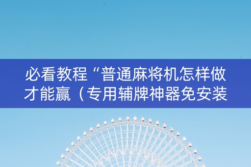 必看教程“普通麻将机怎样做才能赢（专用辅牌神器免安装）