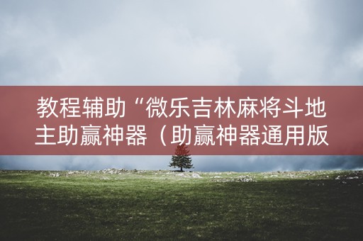 教程辅助“微乐吉林麻将斗地主助赢神器（助赢神器通用版）