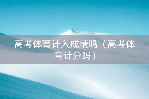 高考体育计入成绩吗（高考体育计分吗）