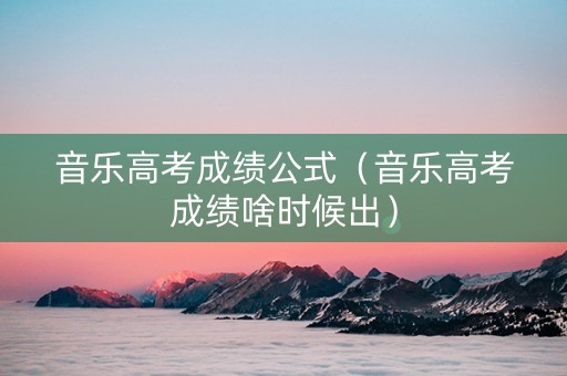 音乐高考成绩公式（音乐高考成绩啥时候出）