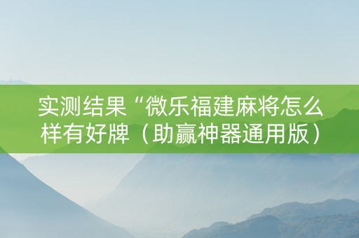 实测结果“微乐福建麻将怎么样有好牌（助赢神器通用版）
