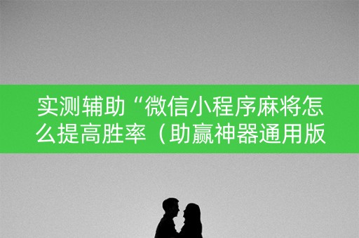 实测辅助“微信小程序麻将怎么提高胜率（助赢神器通用版）