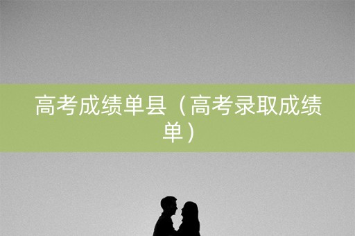 高考成绩单县（高考录取成绩单）