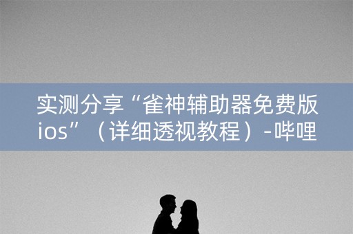 实测分享“雀神辅助器免费版ios”（详细透视教程）-哔哩哔哩