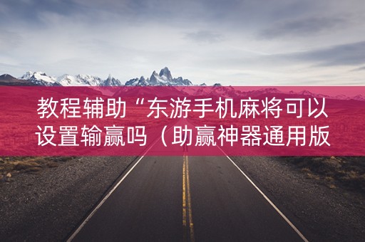 教程辅助“东游手机麻将可以设置输赢吗（助赢神器通用版）