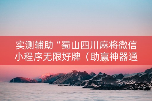 实测辅助“蜀山四川麻将微信小程序无限好牌（助赢神器通用版）