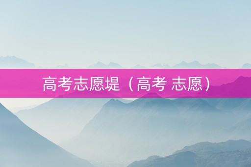 高考志愿堤（高考 志愿）