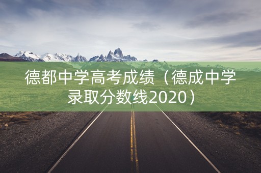 德都中学高考成绩（德成中学录取分数线2020）