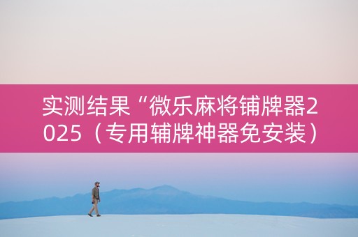 实测结果“微乐麻将铺牌器2025（专用辅牌神器免安装）