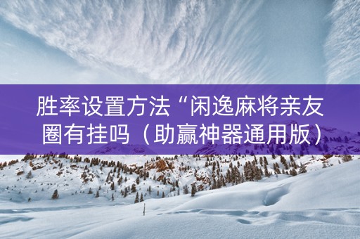 胜率设置方法“闲逸麻将亲友圈有挂吗（助赢神器通用版）