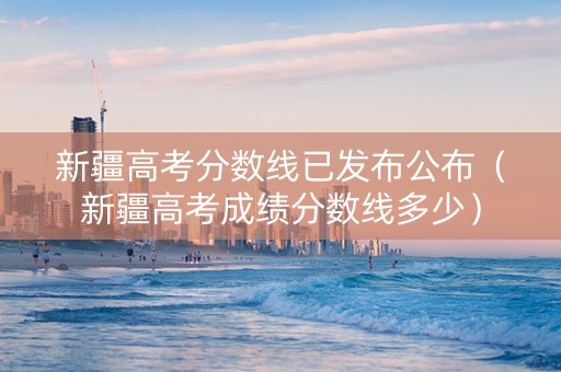 新疆高考分数线已发布公布（新疆高考成绩分数线多少）