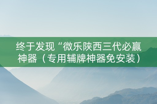 终于发现“微乐陕西三代必赢神器（专用辅牌神器免安装）