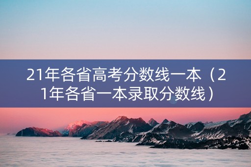 21年各省高考分数线一本（21年各省一本录取分数线）
