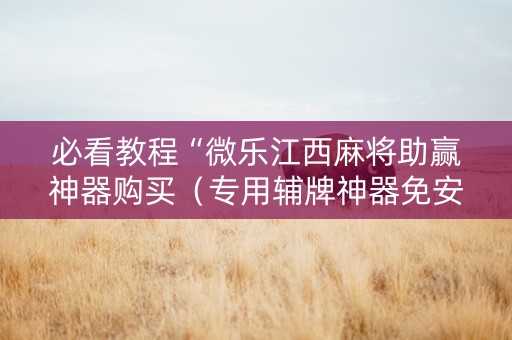 必看教程“微乐江西麻将助赢神器购买（专用辅牌神器免安装）