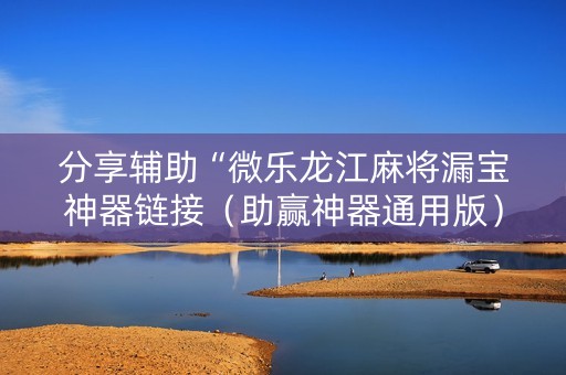 分享辅助“微乐龙江麻将漏宝神器链接（助赢神器通用版）