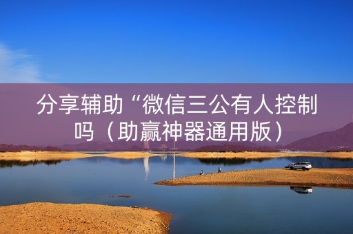分享辅助“微信三公有人控制吗（助赢神器通用版）