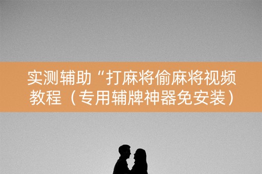 实测辅助“打麻将偷麻将视频教程（专用辅牌神器免安装）