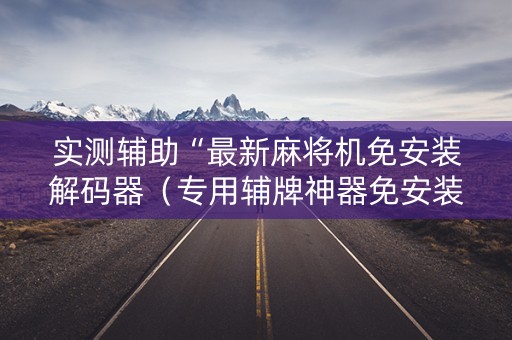 实测辅助“最新麻将机免安装解码器（专用辅牌神器免安装）