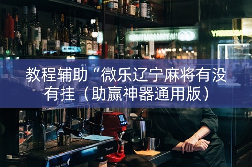 教程辅助“微乐辽宁麻将有没有挂（助赢神器通用版）